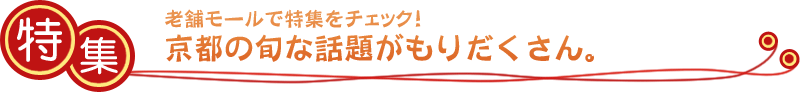 特集:老舗モールで特集をチェック！京都の旬な話題が盛りだくさん。